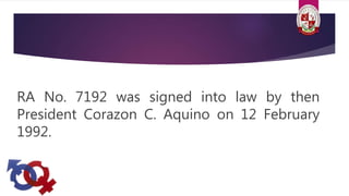 RA No. 7192 was signed into law by then
President Corazon C. Aquino on 12 February
1992.
 