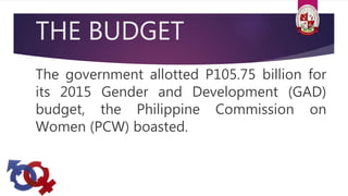 THE BUDGET
The government allotted P105.75 billion for
its 2015 Gender and Development (GAD)
budget, the Philippine Commission on
Women (PCW) boasted.
 