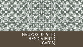 GRUPOS DE ALTO
RENDIMIENTO
(GAD`S)
 