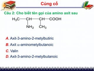 D. Axit-3-amino-2-metylbutanoic
Củng cố
Câu 2: Cho biết tên gọi của amino axit sau
B. Axit -aminometylbutanoic
C. Valin
A. Axit-3-amino-2-metylbutiric
 