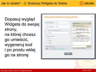 Jak to działa?  - 2. Dostosuj Widgeta do Siebie  Gadu-Gadu Widget, czyli GG na Twojej stronie www  Wrocław, 2009 Dopasuj wygląd Widgeta do swojej strony,  na której chcesz  go umieścić, wygeneruj kod  i po prostu wklej go na stronę 