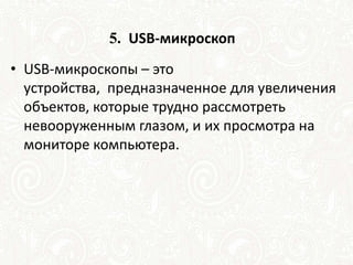 5. USB-микроскоп
• USB-микроскопы – это
устройства, предназначенное для увеличения
объектов, которые трудно рассмотреть
невооруженным глазом, и их просмотра на
мониторе компьютера.
 
