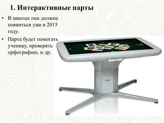1. Интерактивные парты
• В школах она должна
появиться уже в 2015
году.
• Парта будет помогать
ученику, проверять
орфографию, и др.
 