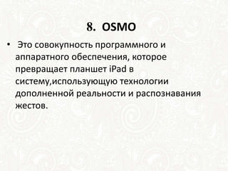 8. OSMO
• Это совокупность программного и
аппаратного обеспечения, которое
превращает планшет iPad в
систему,использующую технологии
дополненной реальности и распознавания
жестов.
 