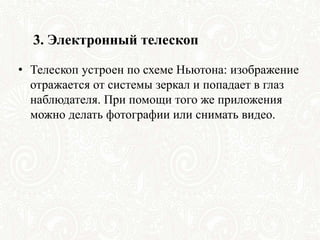 3. Электронный телескоп
• Телескоп устроен по схеме Ньютона: изображение
отражается от системы зеркал и попадает в глаз
наблюдателя. При помощи того же приложения
можно делать фотографии или снимать видео.
 