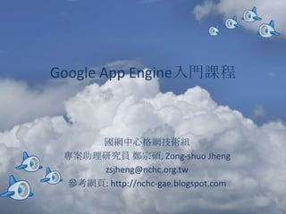 Google App Engine入門課程



     國網中心格網技術組
 專案助理研究員 鄭宗碩, Zong-shuo Jheng
     zsjheng@nchc.org.tw
 參考網頁: http://nchc-gae.blogspot.com
 
