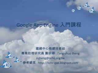 Google App Engine 入門課程 國網中心格網技術組 專案助理研究員 鄭宗碩 , Zong-shuo Jheng [email_address] 參考網頁 : http://nchc-gae.blogspot.com 