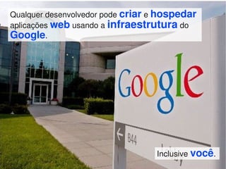 Qualquer desenvolvedor pode criar e hospedar
aplicações web usando a infraestrutura do
Google.




                                  Inclusive você.
 