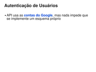 Autenticação de Usuários

   API usa as contas do Google, mas nada impede que
    se implemente um esquema próprio
 