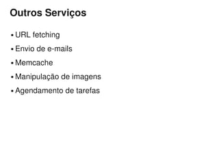 Outros Serviços

   URL fetching
   Envio de e-mails
   Memcache
   Manipulação de imagens
   Agendamento de tarefas
 