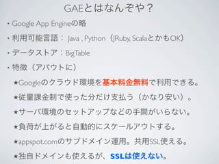 GAE
•   Google App Engine
•                   Java , Python JRuby, Scala         OK
•                  BigTable
•

    ★Google

    ★

    ★

    ★

    ★appspot.com                                 SSL
    ★                            SSL
 