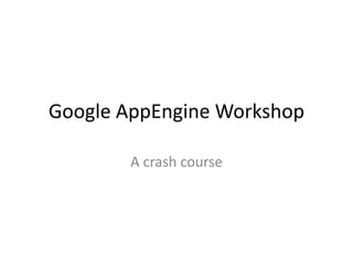 Google AppEngine Workshop A crash course 