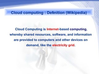 Cloud computing : Definition (Wikipedia)

   Cloud Computing is Internet-based computing,
whereby shared resources, software, and information
  are provided to computers and other devices on
          demand, like the electricity grid.
 