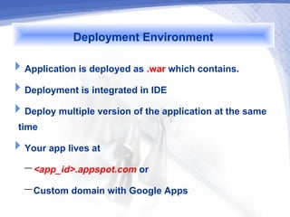 Deployment Environment
Application is deployed as .war which contains.
Deployment is integrated in IDE
Deploy multiple version of the application at the same
 time
Your app lives at
   – <app_id>.appspot.com or
   – Custom domain with Google Apps
 