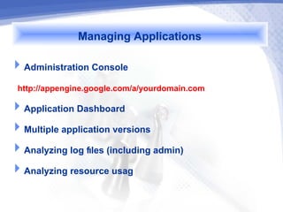 Managing Applications
Administration Console
 http://appengine.google.com/a/yourdomain.com
Application Dashboard
Multiple application versions
Analyzing log files (including admin)
Analyzing resource usag
 