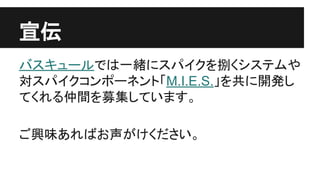 宣伝
バスキュールでは一緒にスパイクを捌くシステムや
対スパイクコンポーネント「M.I.E.S.」を共に開発し
てくれる仲間を募集しています。
ご興味あればお声がけください。
 