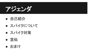 アジェンダ
● 自己紹介
● スパイクについて
● スパイク対策
● 宣伝
● おまけ
 