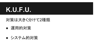 K.U.F.U.
対策は大きく分けて2種類
● 運用的対策
● システム的対策
 