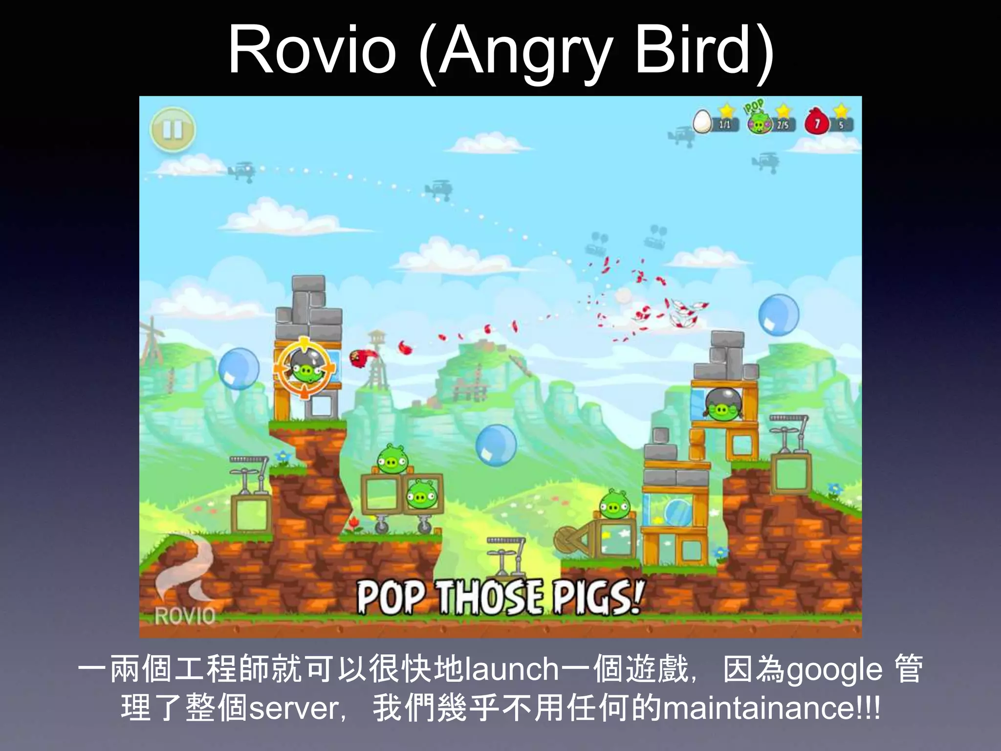 Rovio (Angry Bird)
一兩個工程師就可以很快地launch一個遊戲，因為google 管
理了整個server，我們幾乎不用任何的maintainance!!!
 