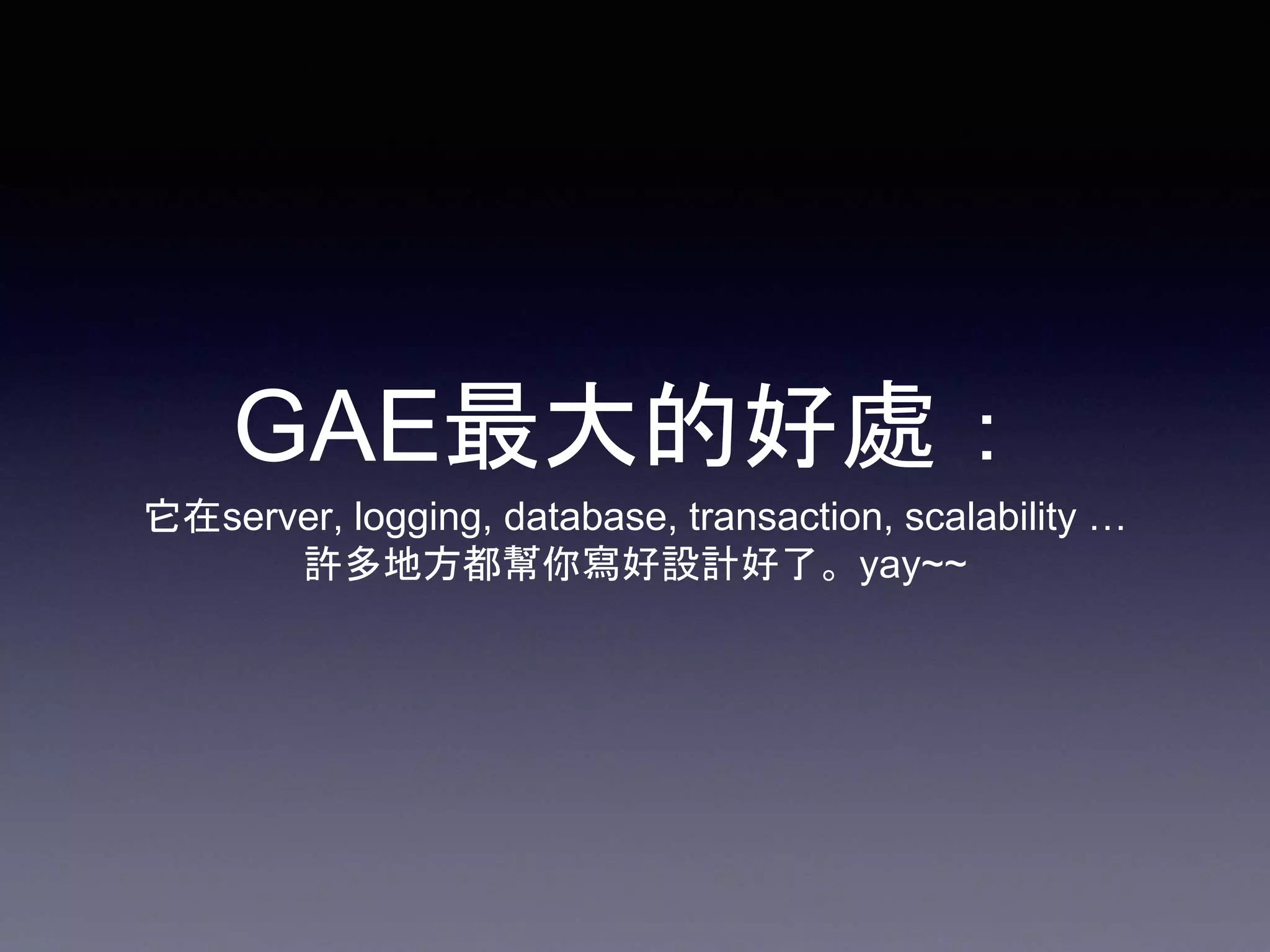 GAE最大的好處：
它在server, logging, database, transaction, scalability …
許多地方都幫你寫好設計好了。yay~~
 