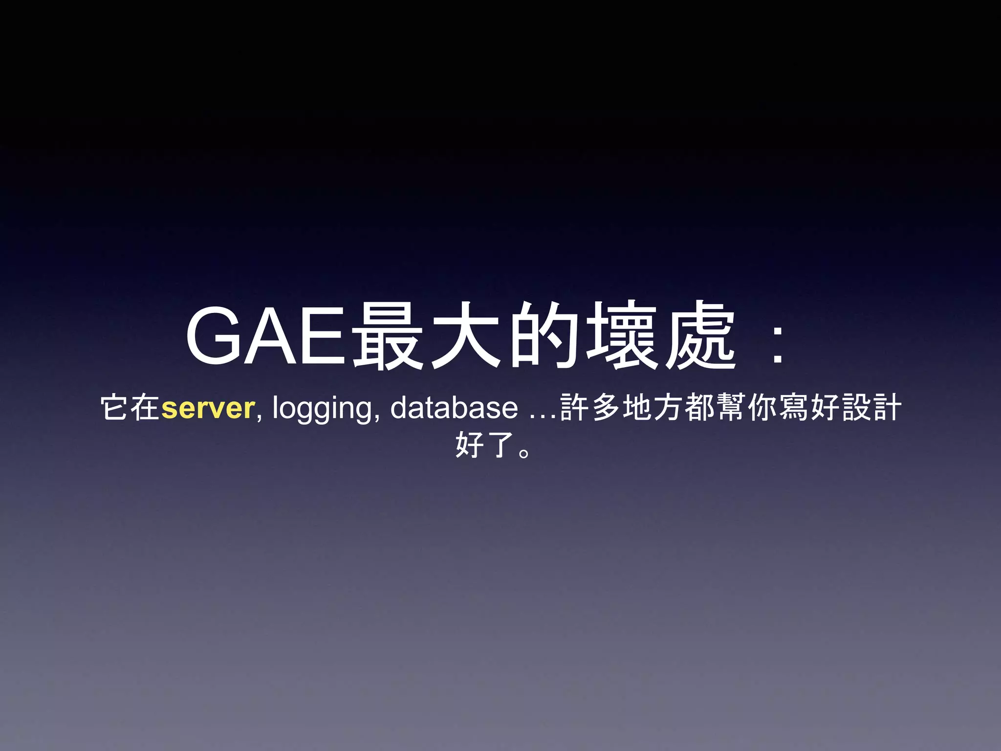 GAE最大的壞處：
它在server, logging, database …許多地方都幫你寫好設計
好了。
 