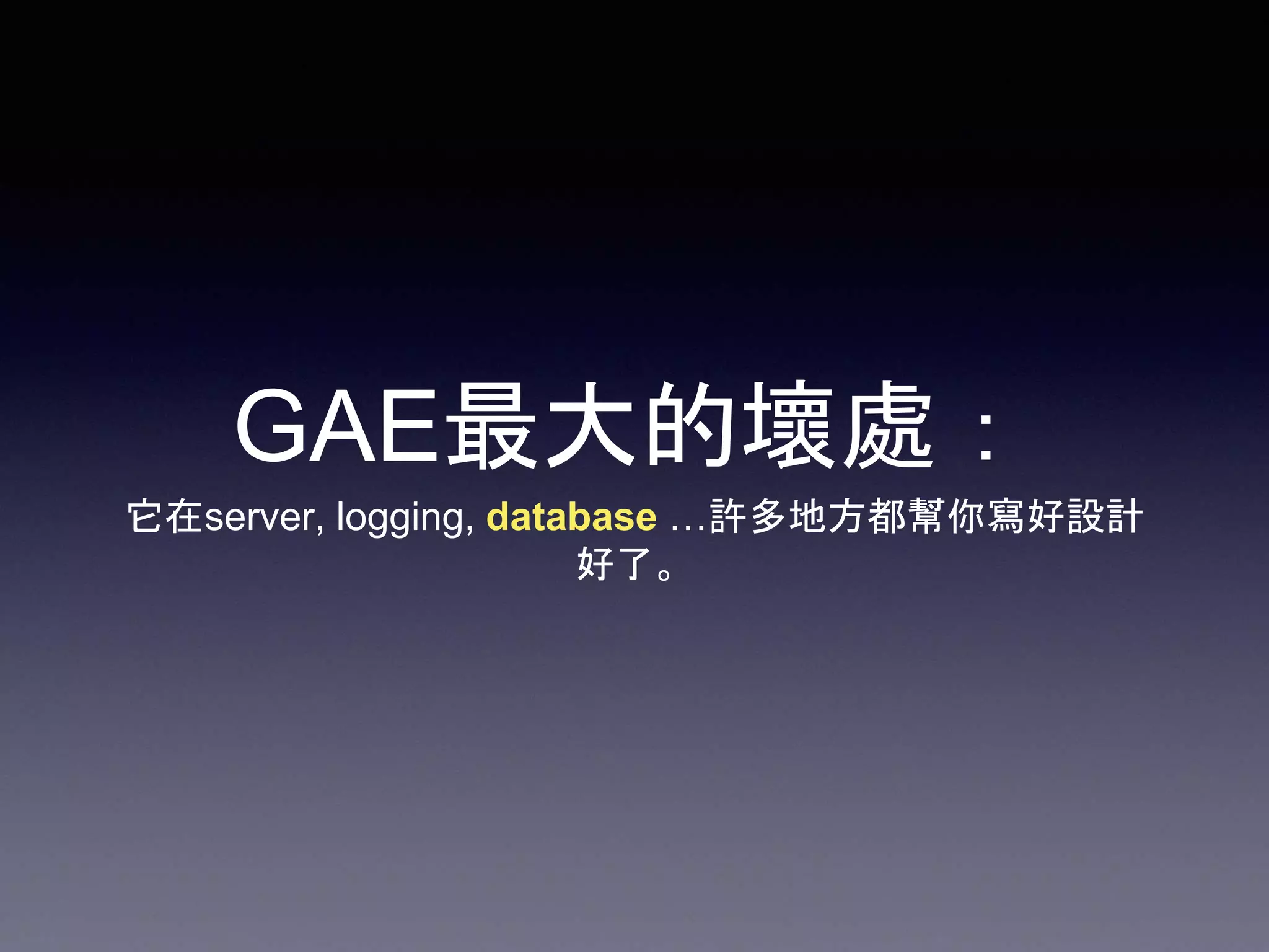 GAE最大的壞處：
它在server, logging, database …許多地方都幫你寫好設計
好了。
 