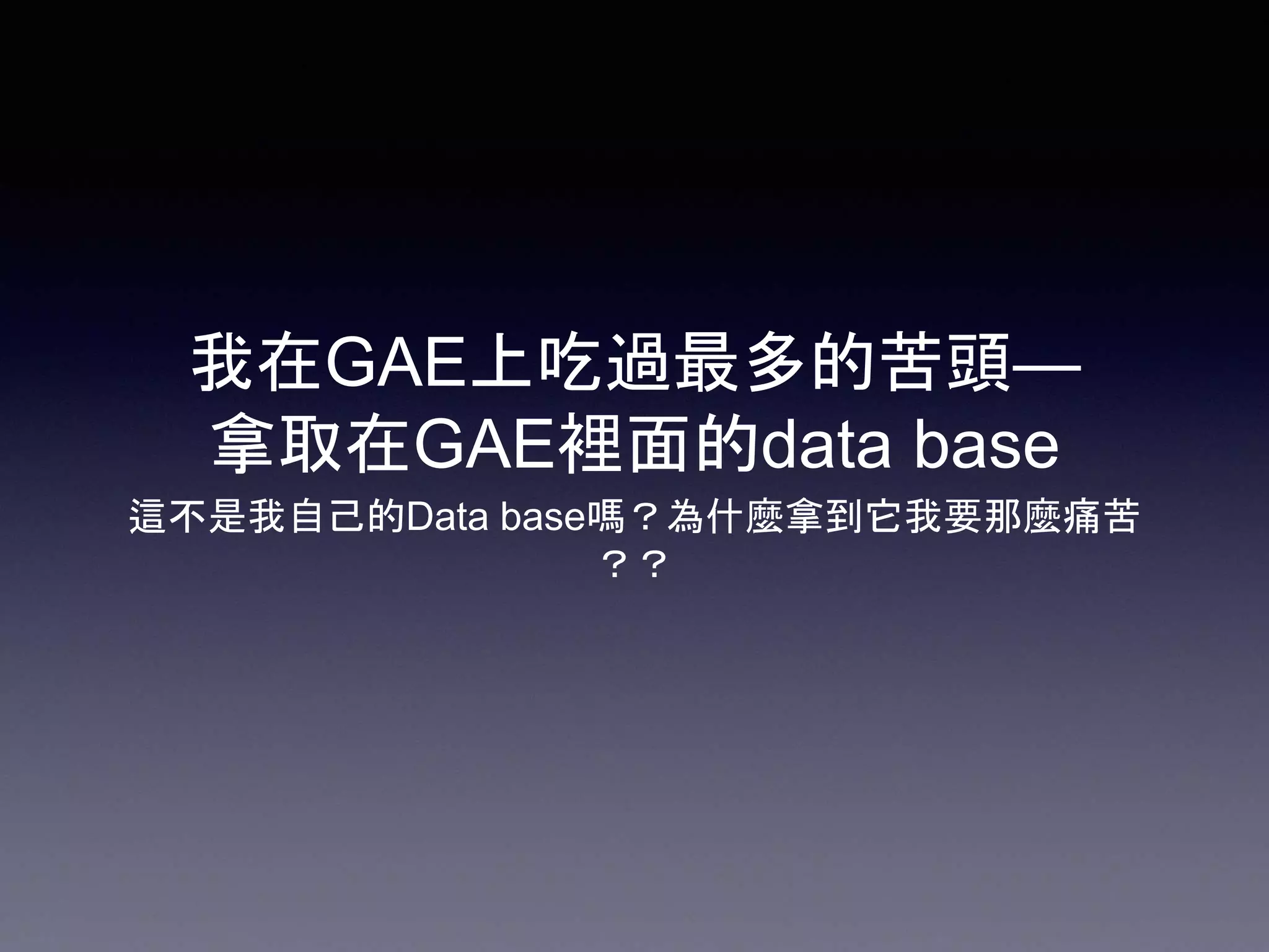 我在GAE上吃過最多的苦頭—
拿取在GAE裡面的data base
這不是我自己的Data base嗎？為什麼拿到它我要那麼痛苦
？？
 