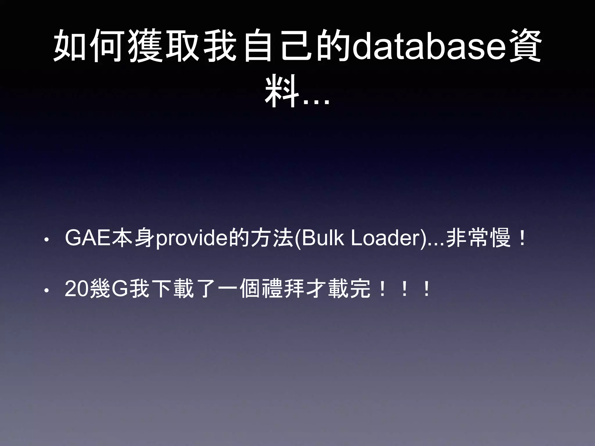 如何獲取我自己的database資
料...
• GAE本身provide的方法(Bulk Loader)...非常慢！
• 20幾G我下載了一個禮拜才載完！！！
 