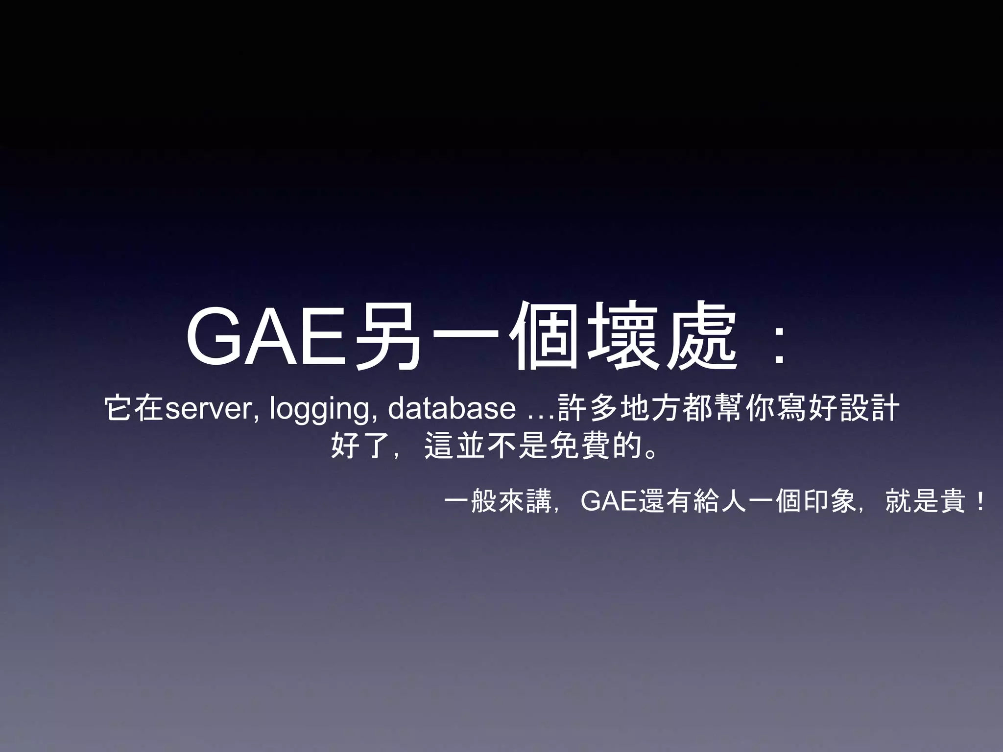 GAE另一個壞處：
它在server, logging, database …許多地方都幫你寫好設計
好了，這並不是免費的。
一般來講，GAE還有給人一個印象，就是貴！
 