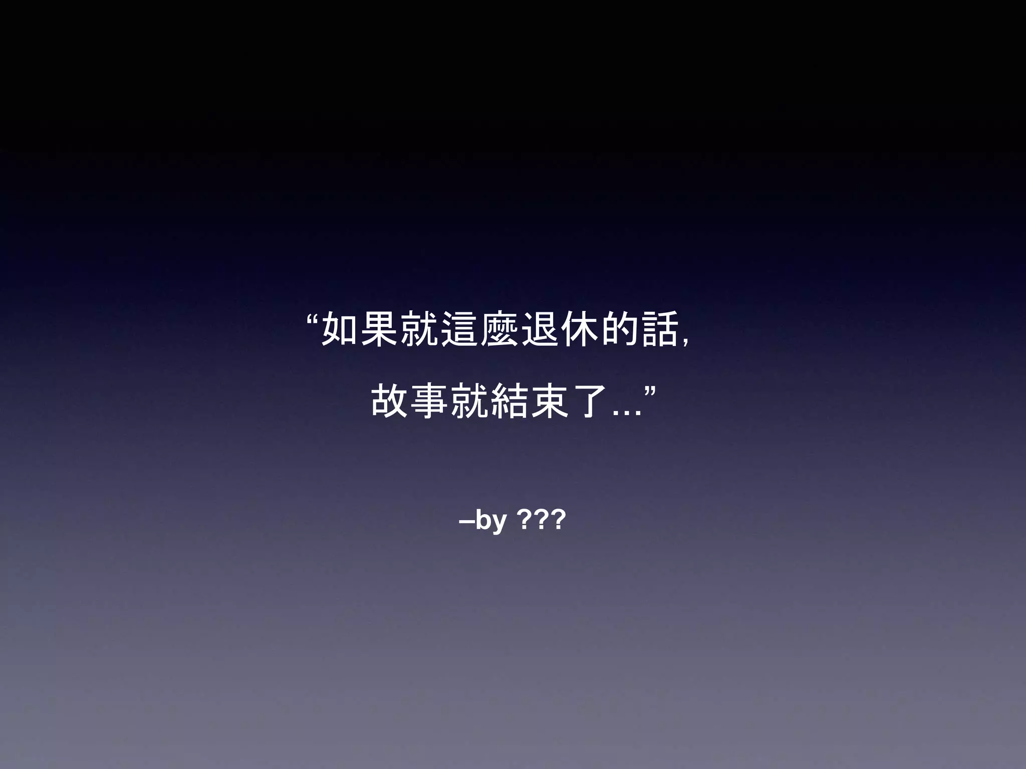 –by ???
“如果就這麼退休的話，
故事就結束了...”
 