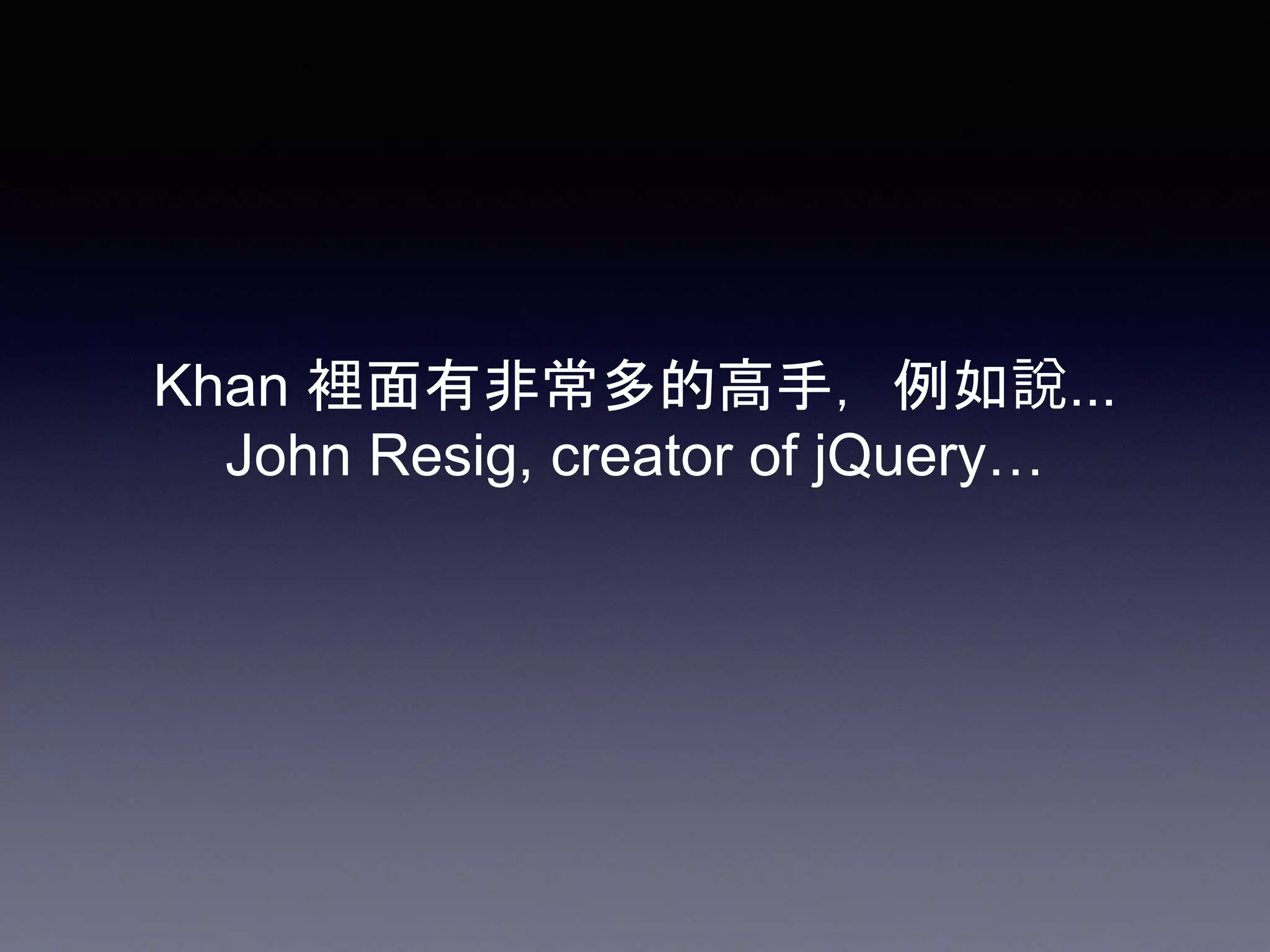 Khan 裡面有非常多的高手，例如說...
John Resig, creator of jQuery…
 