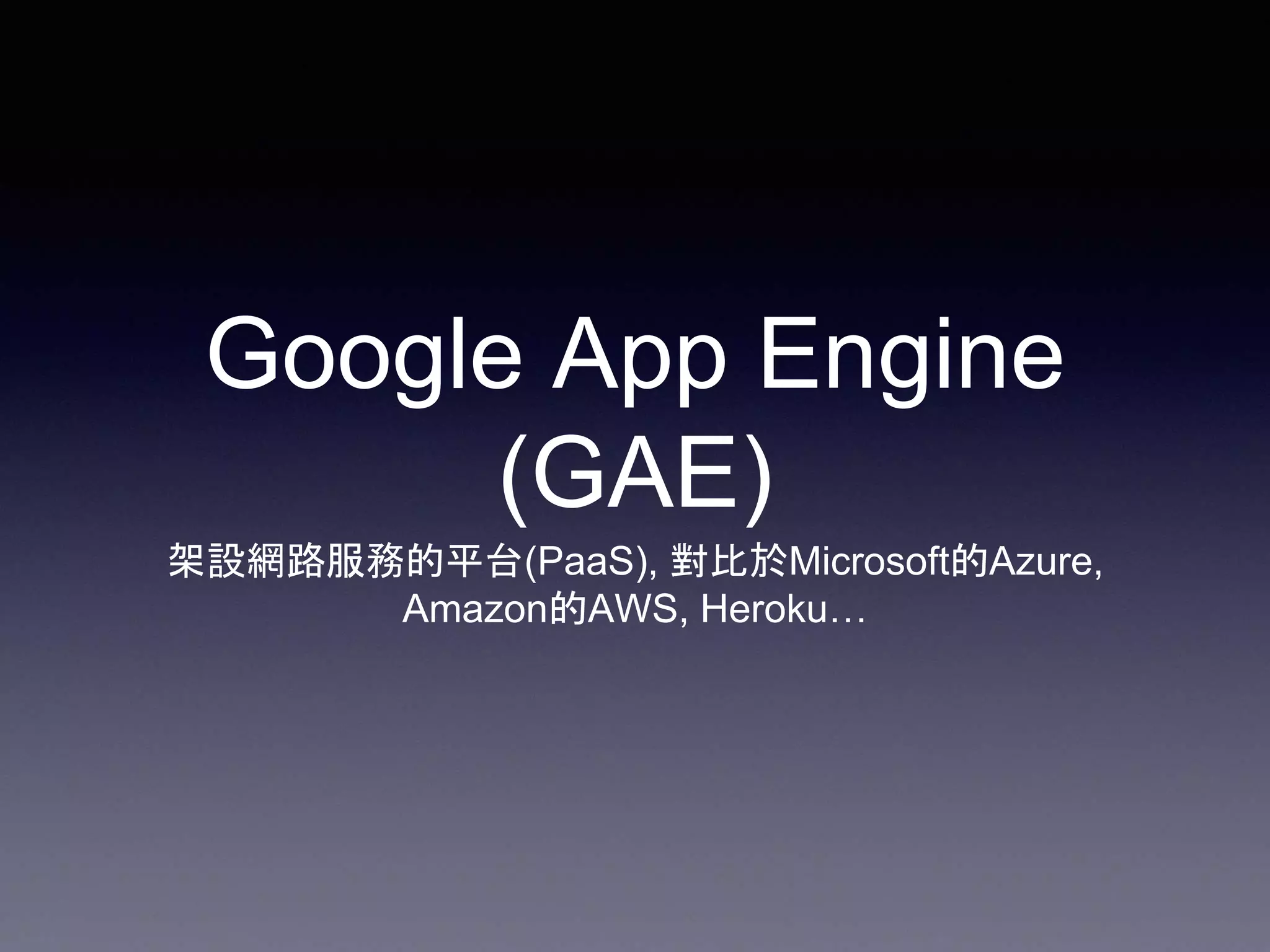 Google App Engine
(GAE)
架設網路服務的平台(PaaS), 對比於Microsoft的Azure,
Amazon的AWS, Heroku…
 