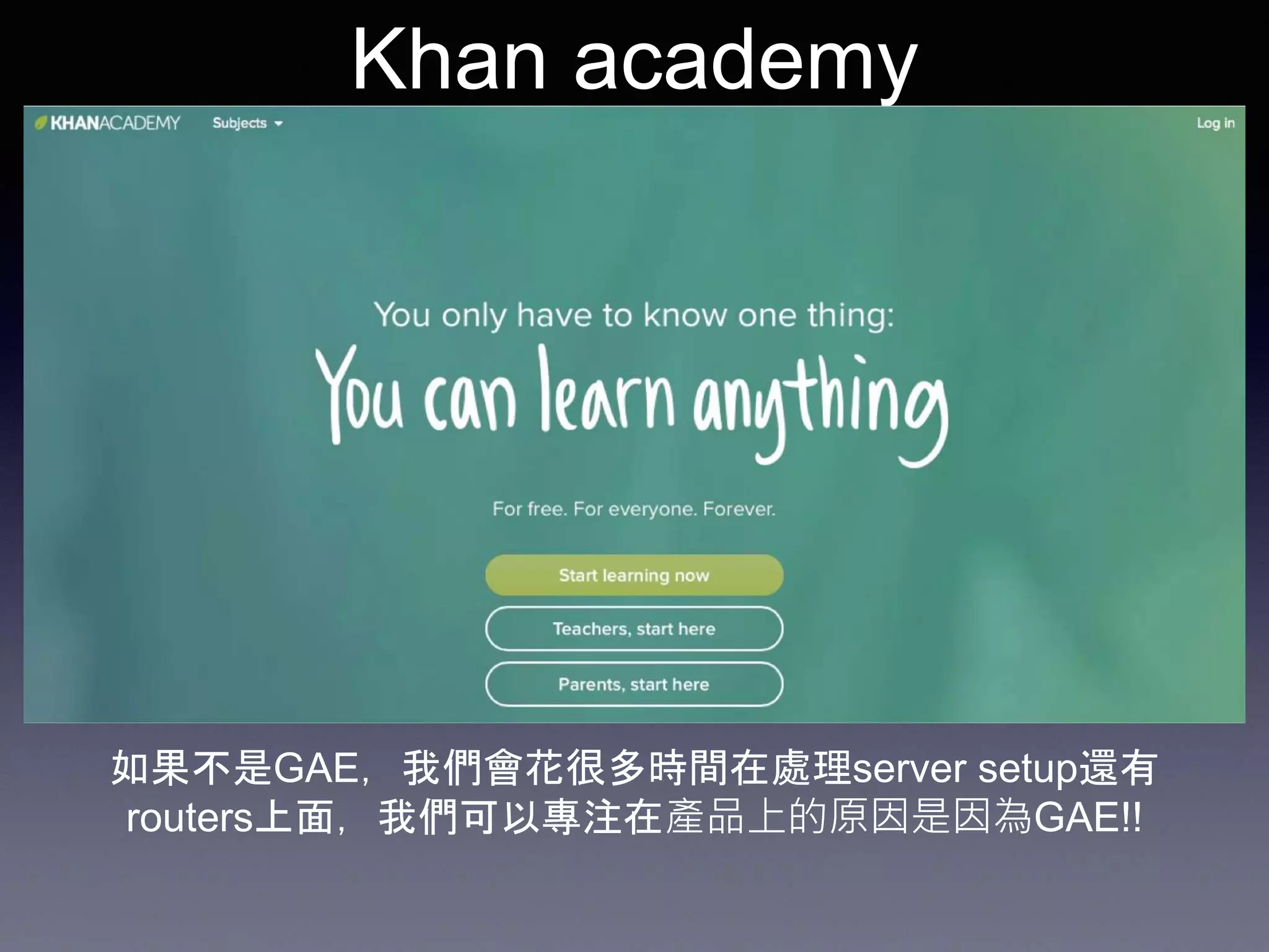 Khan academy
如果不是GAE，我們會花很多時間在處理server setup還有
routers上面，我們可以專注在產品上的原因是因為GAE!!
 