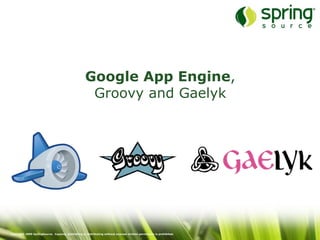 Google App Engine,
                                                     Groovy and Gaelyk




Copyright 2009 SpringSource. Copying, publishing or distributing without express written permission is prohibited.
 