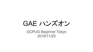 GAE ハンズオン
GCPUG Beginner Tokyo
2018/11/20
 