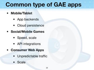 Common type of GAE apps
• Mobile/Tablet
   • App backends
   • Cloud persistence
• Social/Mobile Games
   • Speed, scale
   • API integrations
• Consumer Web Apps
   • Unpredictable trafﬁc
   • Scale
                         23
 