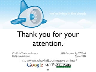 Thank you for your
        attention.
Chakkrit Tantithanthavorn        #GAEseminar by SWPark
kla@chakkrit.com                            7 June 2012
        http://www.chakkrit.com/gae-seminar/

                            31
 