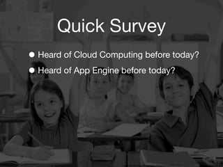 Quick Survey
• Heard of Cloud Computing before today?
• Heard of App Engine before today?




                   3
                       Image source: http://bringingaba.blogspot.com/2012/02/bring-aba-into-inclusive-classrooms.html
 