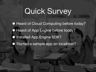 Quick Survey
• Heard of Cloud Computing before today?
• Heard of App Engine before today?
• Installed App Engine SDK?
• Started a sample app on localhost?


                   3
                       Image source: http://bringingaba.blogspot.com/2012/02/bring-aba-into-inclusive-classrooms.html
 