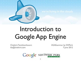 Introduction to
     Google App Engine
Chakkrit Tantithanthavorn       #GAEseminar by SWPark
kla@chakkrit.com                           7 June 2012




                            1
 