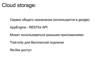 Cloud storage:

   Сервис общего назначения (используется в google)

   AppEngine - RESTful API

   Может использоваться разными приложениями

   Trial-only для бесплатной подписки

   file-like доступ
 