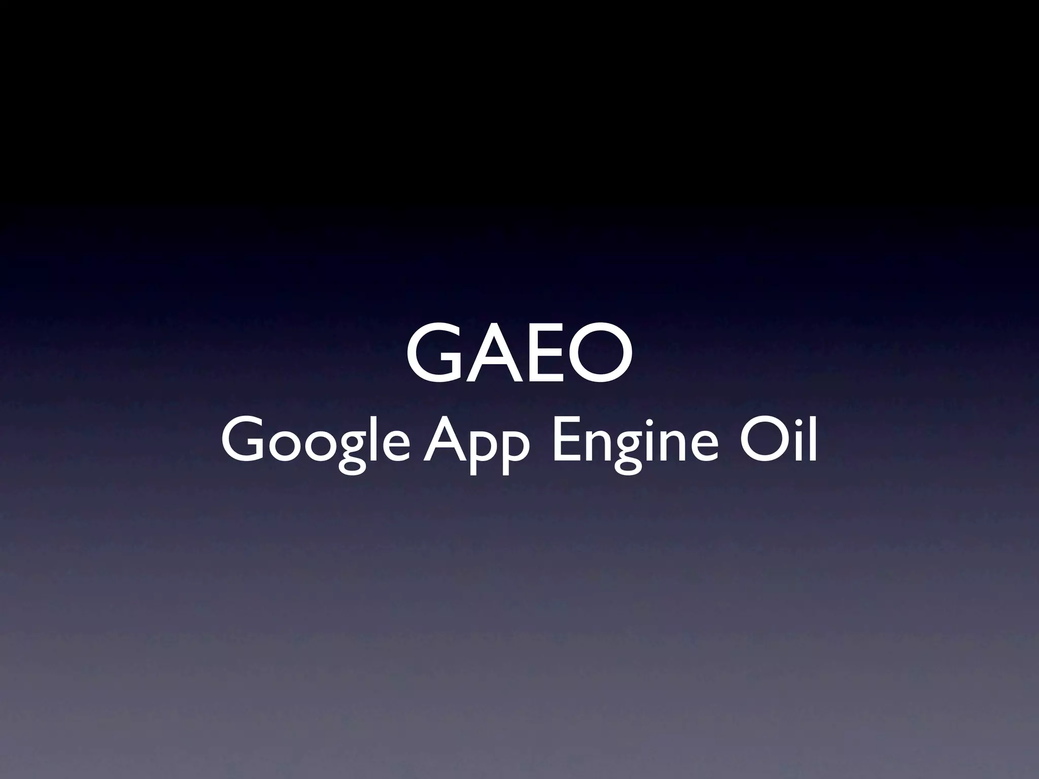 GAEO
Google App Engine Oil
 