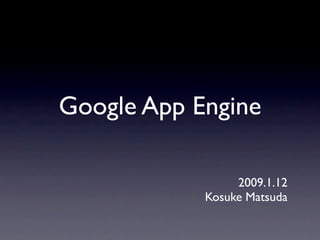 Google App Engine

                 2009.1.12
            Kosuke Matsuda
 