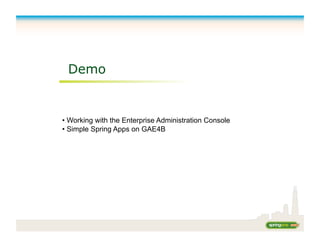 Demo
• Working with the Enterprise Administration Console
• Simple Spring Apps on GAE4B
 
