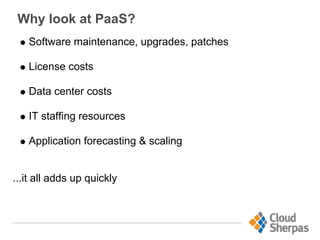 Why look at PaaS?
Software maintenance, upgrades, patches
License costs
Data center costs
IT staffing resources
Application forecasting & scaling
...it all adds up quickly
 