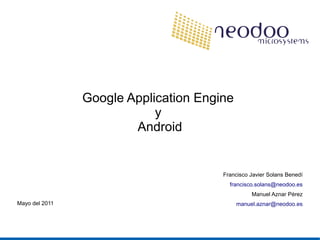 Google Application Engine
y
Android
Francisco Javier Solans Benedí
francisco.solans@neodoo.es
Manuel Aznar Pérez
manuel.aznar@neodoo.esMayo del 2011
 