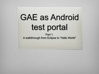 GAE as Android
  test portal
                  Part 1.
A walkthrough from Eclipse to ”Hello World”
 
