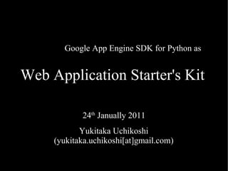 Web Application Starter's Kit 24 th  Janually 2011 Yukitaka Uchikoshi (yukitaka.uchikoshi[at]gmail.com) Google App Engine SDK for Python as 