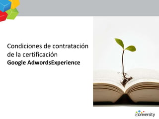 Condiciones de contratación
de la certificación
Google AdwordsExperience
 