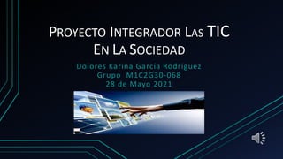 PROYECTO INTEGRADOR LAS TIC
EN LA SOCIEDAD
Dolores Karina García Rodríguez
Grupo M1C2G30-068
28 de Mayo 2021
 